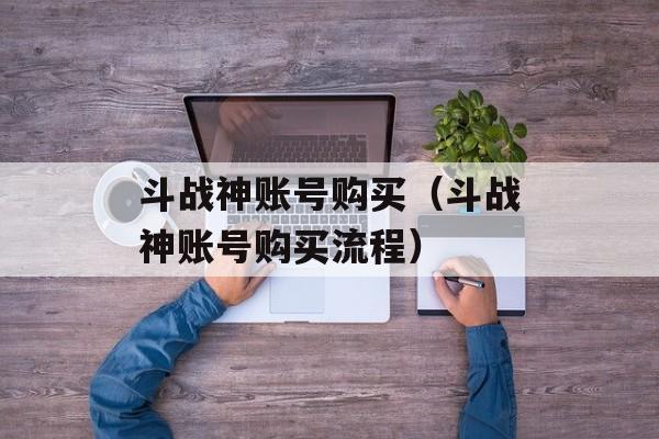 斗战神账号购买（斗战神账号购买流程）