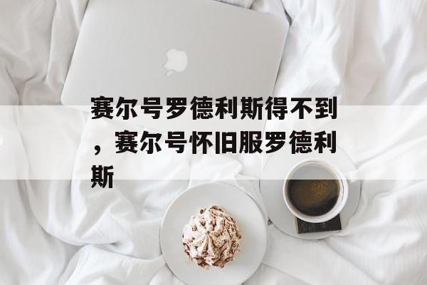 赛尔号罗德利斯得不到，赛尔号怀旧服罗德利斯