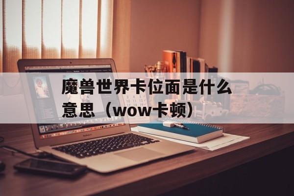 魔兽世界卡位面是什么意思（wow卡顿）