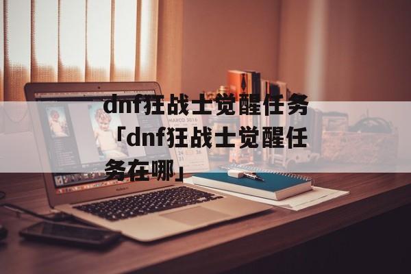 dnf狂战士觉醒任务「dnf狂战士觉醒任务在哪」