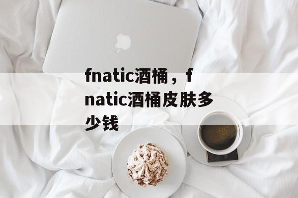 fnatic酒桶，fnatic酒桶皮肤多少钱