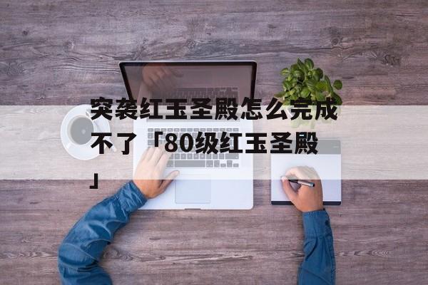 突袭红玉圣殿怎么完成不了「80级红玉圣殿」