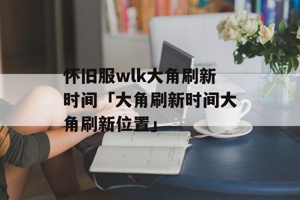 怀旧服wlk大角刷新时间「大角刷新时间大角刷新位置」