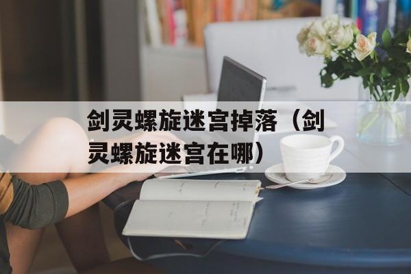 剑灵螺旋迷宫掉落（剑灵螺旋迷宫在哪）