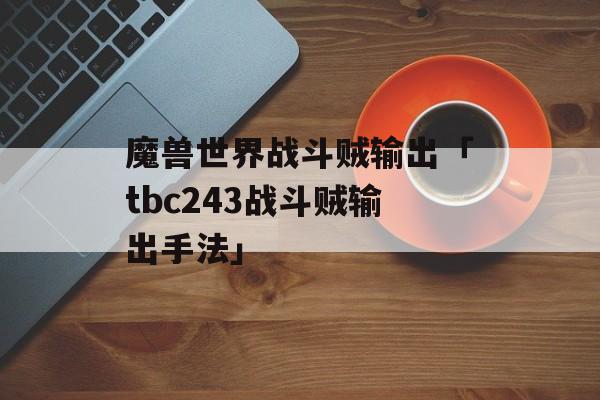 魔兽世界战斗贼输出「tbc243战斗贼输出手法」