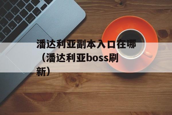 潘达利亚副本入口在哪（潘达利亚boss刷新）