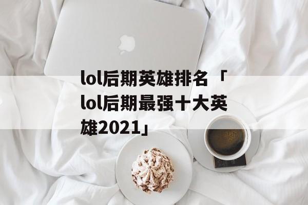 lol后期英雄排名「lol后期最强十大英雄2021」