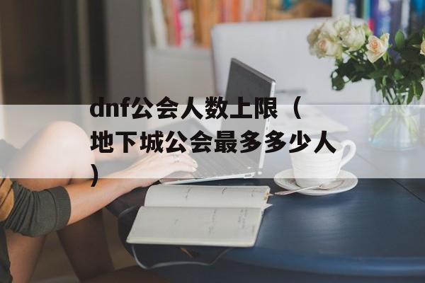 dnf公会人数上限（地下城公会最多多少人）