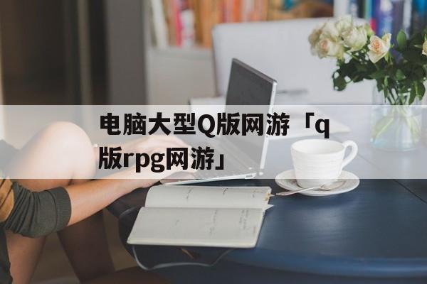 电脑大型Q版网游「q版rpg网游」