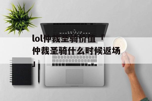 lol仲裁圣骑价值「仲裁圣骑什么时候返场」