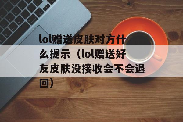 lol赠送皮肤对方什么提示（lol赠送好友皮肤没接收会不会退回）