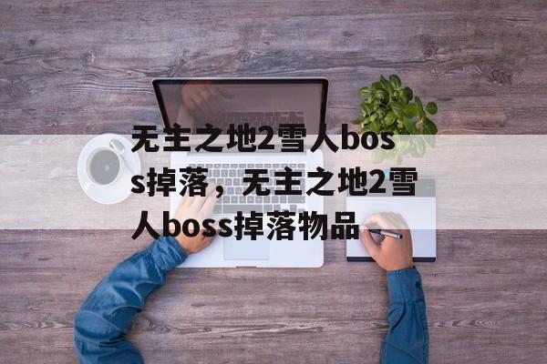 无主之地2雪人boss掉落，无主之地2雪人boss掉落物品