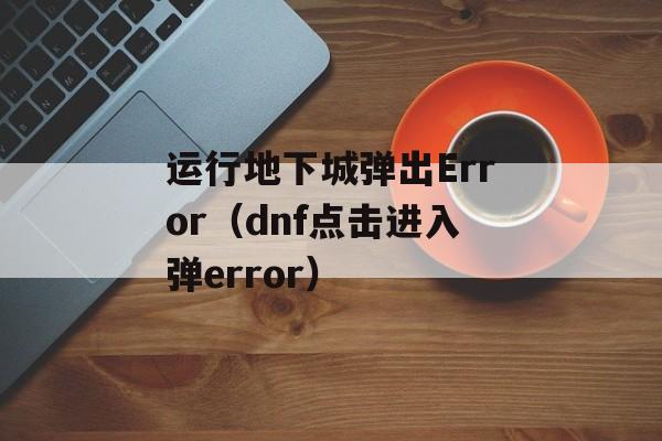 运行地下城弹出Error（dnf点击进入弹error）