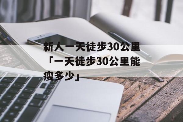 新人一天徒步30公里「一天徒步30公里能瘦多少」