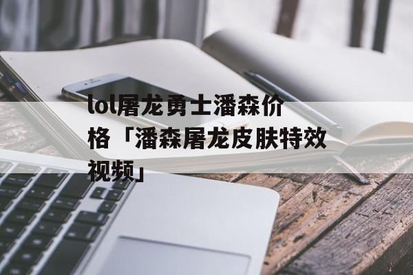 lol屠龙勇士潘森价格「潘森屠龙皮肤特效视频」
