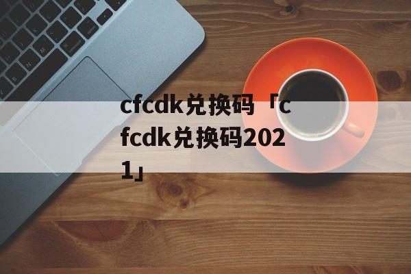 cfcdk兑换码「cfcdk兑换码2021」