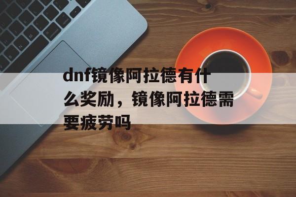 dnf镜像阿拉德有什么奖励，镜像阿拉德需要疲劳吗