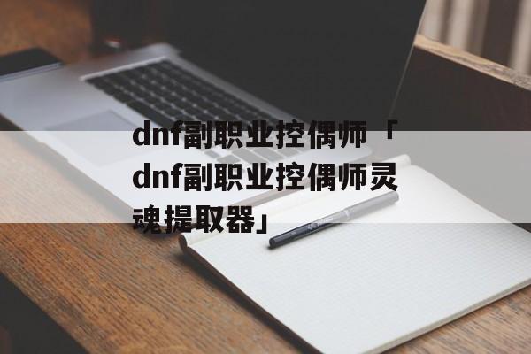 dnf副职业控偶师「dnf副职业控偶师灵魂提取器」