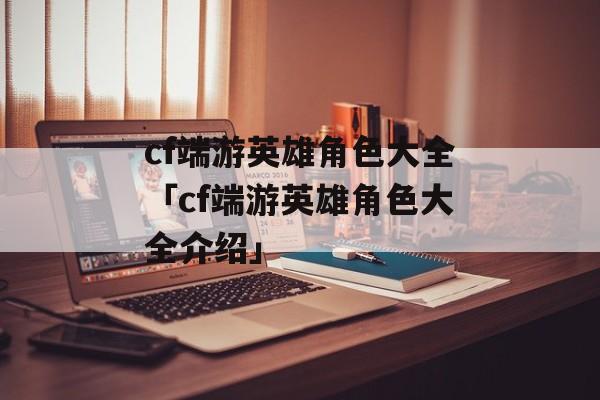 cf端游英雄角色大全「cf端游英雄角色大全介绍」