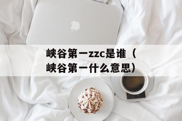 峡谷第一zzc是谁（峡谷第一什么意思）