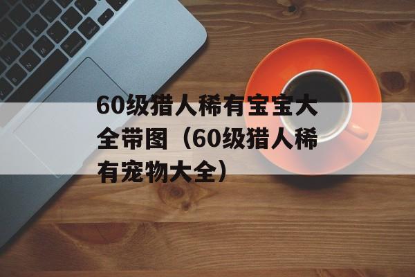 60级猎人稀有宝宝大全带图（60级猎人稀有宠物大全）