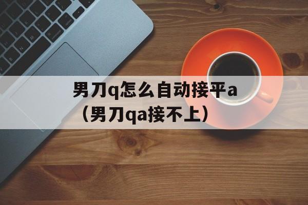 男刀q怎么自动接平a（男刀qa接不上）
