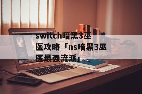 switch暗黑3巫医攻略「ns暗黑3巫医最强流派」