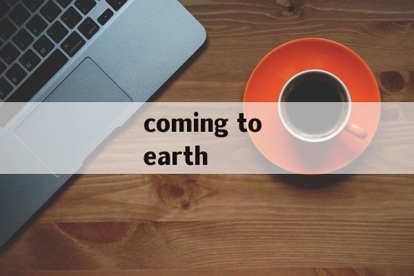 coming to earth