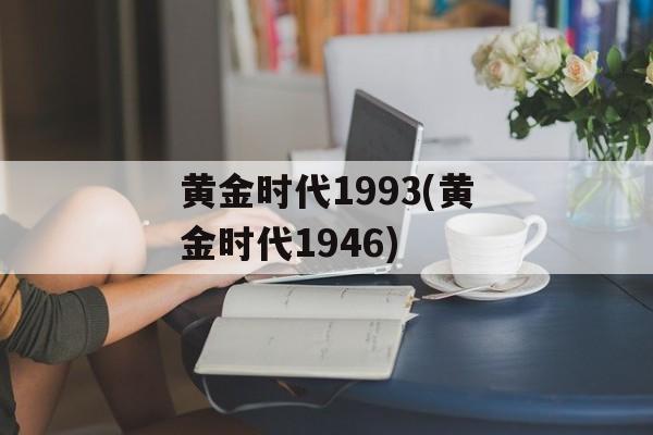 黄金时代1993(黄金时代1946)