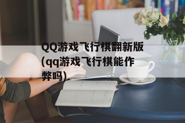 QQ游戏飞行棋翻新版(qq游戏飞行棋能作弊吗)