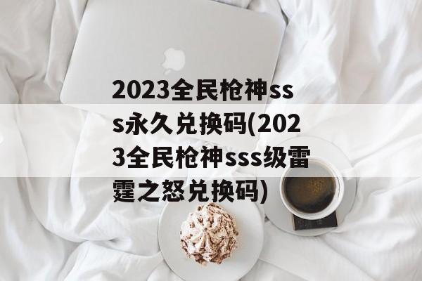 2023全民枪神sss永久兑换码(2023全民枪神sss级雷霆之怒兑换码)