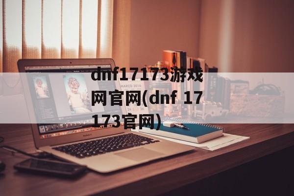 dnf17173游戏网官网(dnf 17173官网)