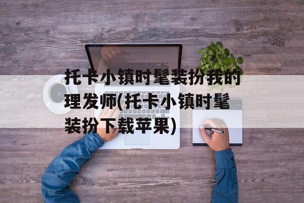 托卡小镇时髦装扮我的理发师(托卡小镇时髦装扮下载苹果)