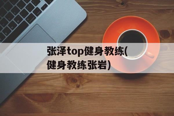 张泽top健身教练(健身教练张岩)