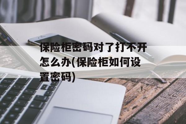 保险柜密码对了打不开怎么办(保险柜如何设置密码)