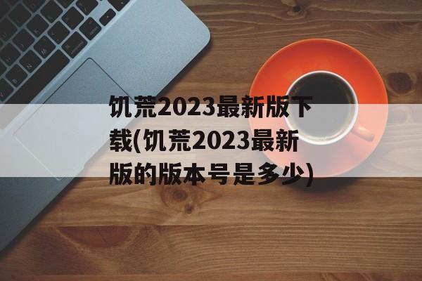 饥荒2023最新版下载(饥荒2023最新版的版本号是多少)