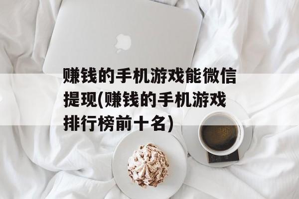 赚钱的手机游戏能微信提现(赚钱的手机游戏排行榜前十名)