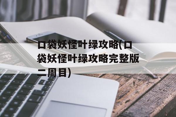 口袋妖怪叶绿攻略(口袋妖怪叶绿攻略完整版二周目)