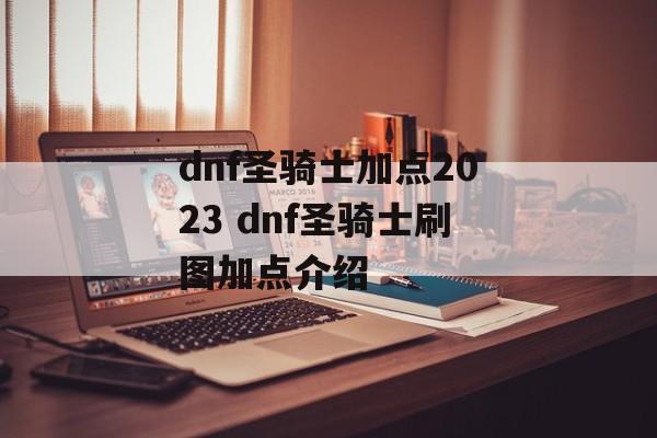 dnf圣骑士加点2023 dnf圣骑士刷图加点介绍