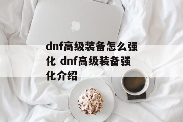 dnf高级装备怎么强化 dnf高级装备强化介绍