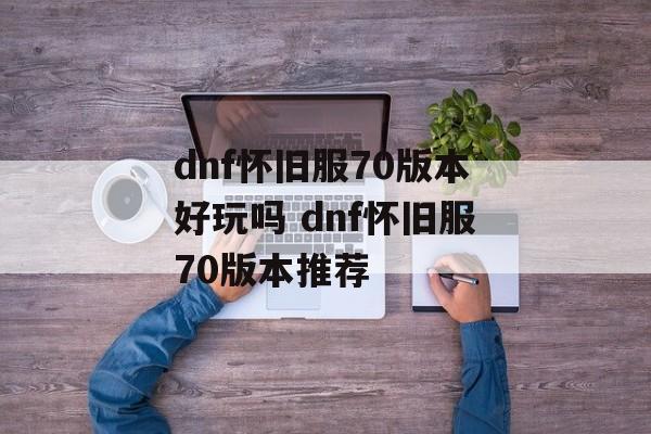 dnf怀旧服70版本好玩吗 dnf怀旧服70版本推荐