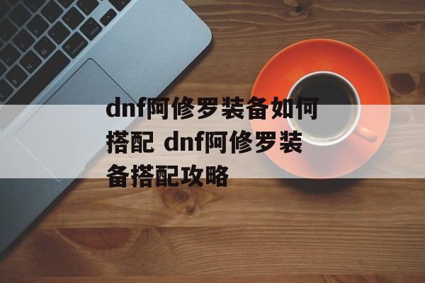 dnf阿修罗装备如何搭配 dnf阿修罗装备搭配攻略