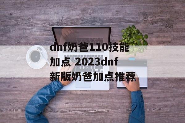 dnf奶爸110技能加点 2023dnf新版奶爸加点推荐