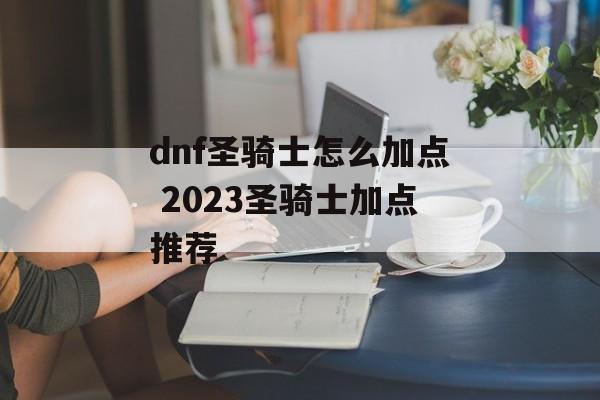 dnf圣骑士怎么加点 2023圣骑士加点推荐