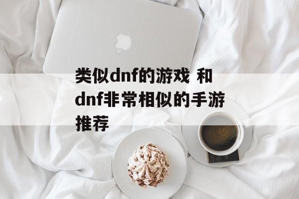 类似dnf的游戏 和dnf非常相似的手游推荐