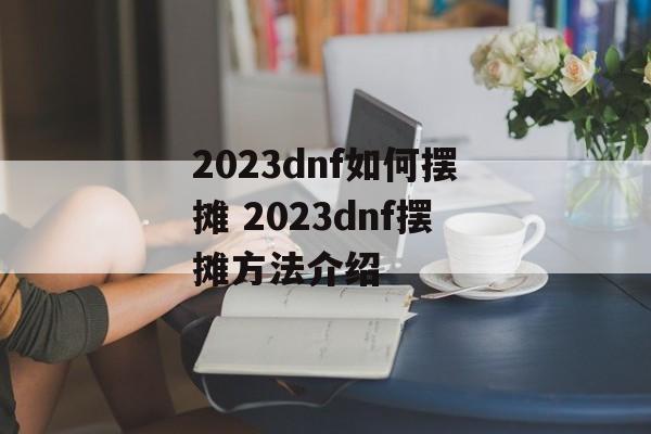 2023dnf如何摆摊 2023dnf摆摊方法介绍