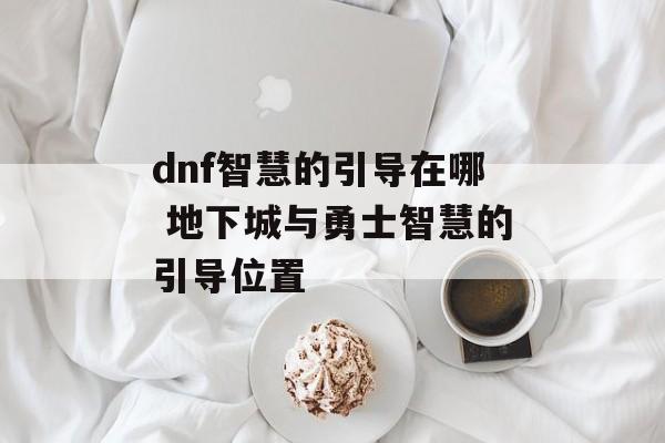 dnf智慧的引导在哪 地下城与勇士智慧的引导位置