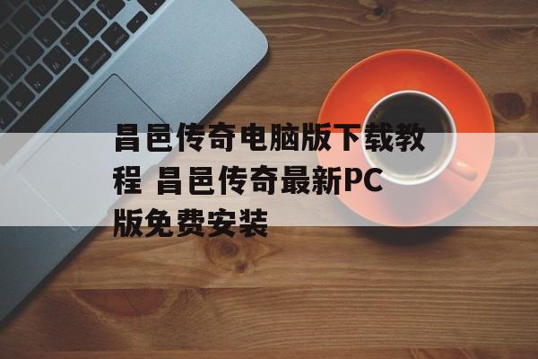 昌邑传奇电脑版下载教程 昌邑传奇最新PC版免费安装