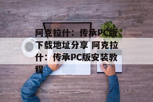 阿克拉什：传承PC版下载地址分享 阿克拉什：传承PC版安装教程