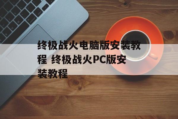 终极战火电脑版安装教程 终极战火PC版安装教程